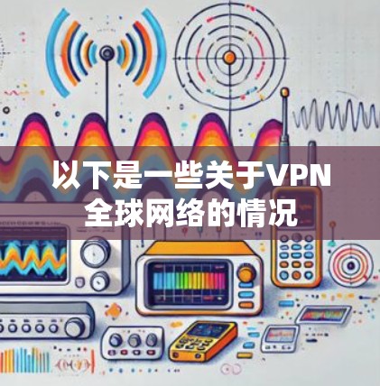 以下是一些关于VPN全球网络的情况 以下是一些关于VPN全球网络的情况
