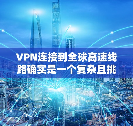VPN连接到全球高速线路确实是一个复杂且挑战性的问题，以下是一些可以提供的解决方案和注意事项