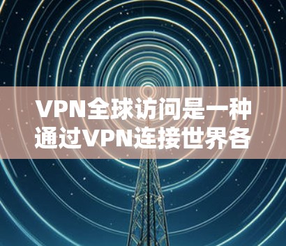 VPN全球访问是一种通过VPN连接世界各地服务器来访问其提供的资源的技术。以下是关于VPN全球访问的详细分析 VPN全球访问是一种通过VPN连接世界各地服务器来访问其提供的资源的技术。以下是关于VPN全球访问的详细分析