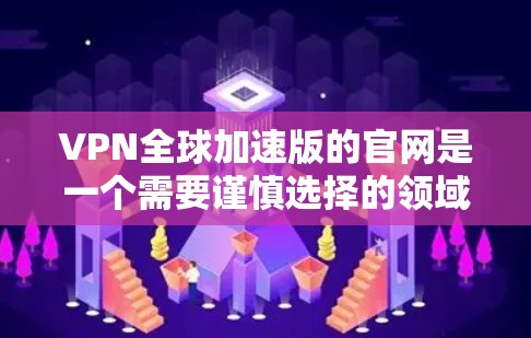 VPN全球加速版的官网是一个需要谨慎选择的领域,因为这些平台的安全性、连接速度以及服务器稳定性都直接影响用户体验。以下是一些可能的VPN全球加速版的官网和推荐,供参考 VPN全球加速版的官网是一个需要谨慎选择的领域,因为这些平台的安全性、连接速度以及服务器稳定性都直接影响用户体验。以下是一些可能的VPN全球加速版的官网和推荐,供参考