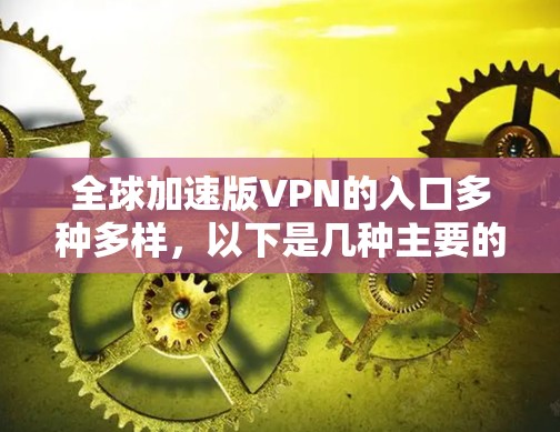 全球加速版VPN的入口多种多样,以下是几种主要的途径 全球加速版VPN的入口多种多样,以下是几种主要的途径