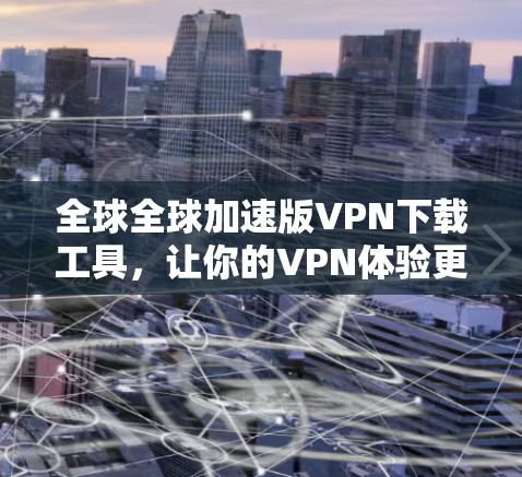 全球全球加速版VPN下载工具,让你的VPN体验更高效 全球全球加速版VPN下载工具,让你的VPN体验更高效