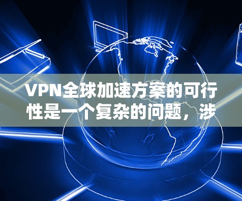 VPN全球加速方案的可行性是一个复杂的问题，涉及多个方面，包括技术、经济、法律、政策等多个层面。以下是对该问题的分步分析和总结