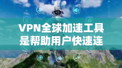 VPN全球加速工具是帮助用户快速连接到全球网络的工具，通常包括缓存管理、网络测试、设备兼容性检测、网络设置等。以下是一些常见的VPN全球加速工具及其特点