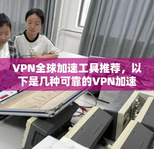 VPN全球加速工具推荐，以下是几种可靠的VPN加速工具，帮助您快速连接全球范围内的VPN服务