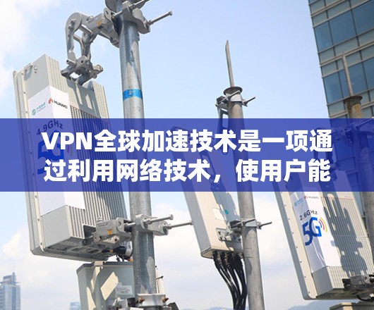 VPN全球加速技术是一项通过利用网络技术，使用户能够快速访问外部网络环境网站的高级网络服务。以下是对该技术的详细分析和总结