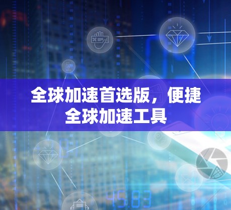 全球加速首选版,便捷全球加速工具 全球加速首选版,便捷全球加速工具