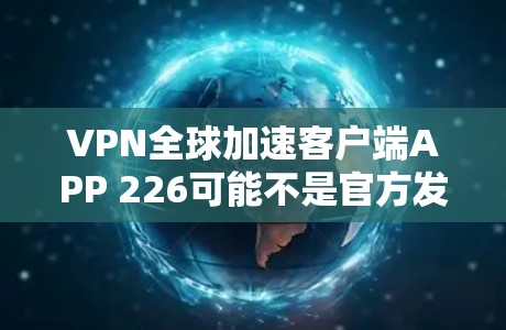 VPN全球加速客户端APP 226可能不是官方发布的内容，因为VPN客户端的发布周期通常较短，且大多数国家或地区已经不再支持此类客户端。以下是推荐的VPN全球加速客户端工具