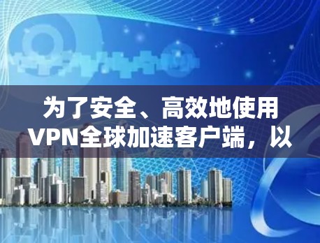 为了安全、高效地使用VPN全球加速客户端，以下是一个有条理的指南，帮助你做出明智的选择和决策