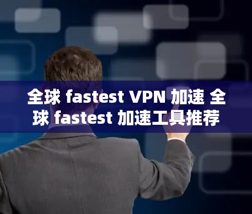 全球 fastest VPN 加速 全球 fastest 加速工具推荐