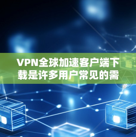 VPN全球加速客户端下载是许多用户常见的需求，尤其是那些希望在手机上快速安装VPN应用或加速下载速度的人。以下是几种常见的VPN加速客户端下载选项，供您参考