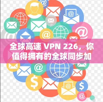 全球高速 VPN 226，你值得拥有的全球同步加速客户端