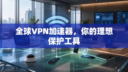 全球VPN加速器，你的理想保护工具