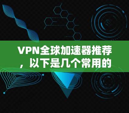 VPN全球加速器推荐，以下是几个常用的VPN推荐平台，供你参考