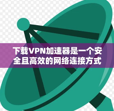 下载VPN加速器是一个安全且高效的网络连接方式，可以快速连接到目标网站。以下是一步步的指南，帮助你轻松使用VPN