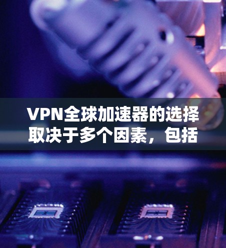 VPN全球加速器的选择取决于多个因素,包括需求、预算和使用场景。以下是根据这些因素整理的推荐 VPN全球加速器的选择取决于多个因素,包括需求、预算和使用场景。以下是根据这些因素整理的推荐