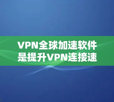 VPN全球加速软件是提升VPN连接速度与稳定性的重要工具，帮助用户在多个全球网络地区获得更快、更可靠的连接。以下是关于该主题的详细分析