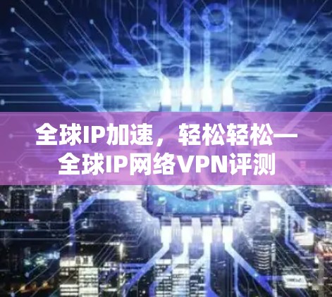 全球IP加速，轻松轻松—全球IP网络VPN评测