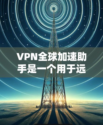 VPN全球加速助手是一个用于远程访问网络的工具，通常通过网络连接将用户转移到另一端。以下是一些关于VPN全球加速助手的实用建议，帮助您更好地使用和安全使用