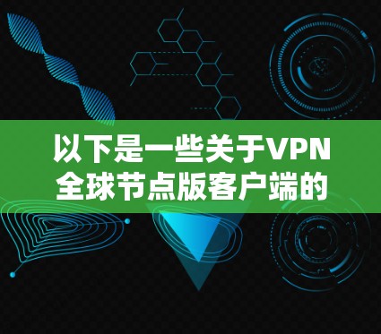 以下是一些关于VPN全球节点版客户端的详细介绍 以下是一些关于VPN全球节点版客户端的详细介绍