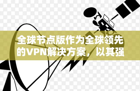全球节点版作为全球领先的VPN解决方案，以其强大的功能和灵活的配置选项吸引了大量用户。以下是一个详细而结构化的总结，涵盖其特点、配置、安全性以及适用场景