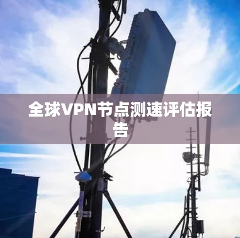 全球VPN节点测速评估报告 全球VPN节点测速评估报告