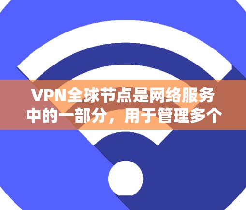 VPN全球节点是网络服务中的一部分，用于管理多个VPN服务器。以下是对这些节点的详细总结