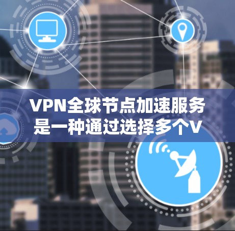 VPN全球节点加速服务是一种通过选择多个VPN节点,然后使用加速工具来加速连接这些节点,以提升访问目标网站的速度和安全性。以下是详细的步骤和步骤说明 VPN全球节点加速服务是一种通过选择多个VPN节点,然后使用加速工具来加速连接这些节点,以提升访问目标网站的速度和安全性。以下是详细的步骤和步骤说明