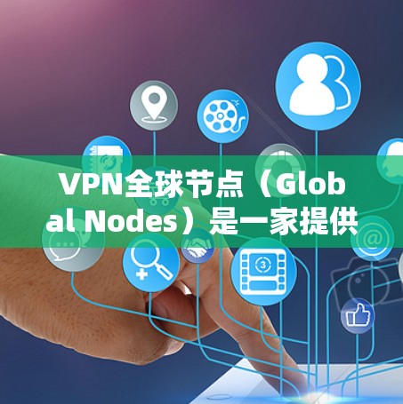 VPN全球节点（Global Nodes）是一家提供安全、匿名和隐私服务的公司，专注于构建安全的私有网络环境。其客户端官网可以帮助用户访问其服务
