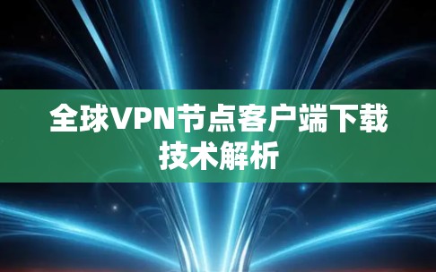 全球VPN节点客户端下载技术解析 全球VPN节点客户端下载技术解析