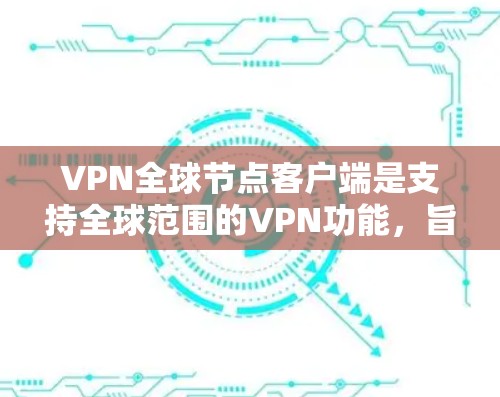 VPN全球节点客户端是支持全球范围的VPN功能，旨在提供安全、可靠和灵活的网络连接。以下是其最新版本的主要特点和功能