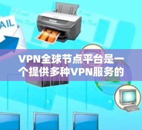 VPN全球节点平台是一个提供多种VPN服务的网络平台，用户可以根据自己的需求和安全情况选择合适的服务类型。以下是详细的步骤指南