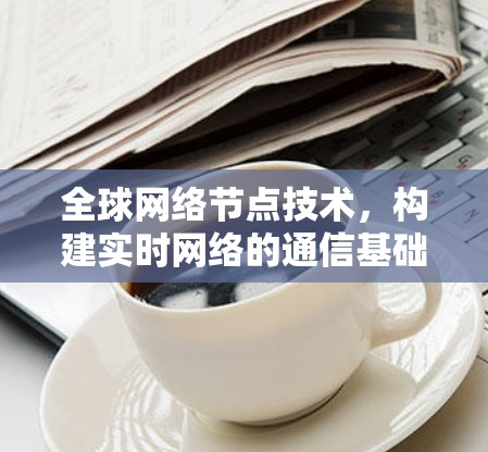 全球网络节点技术，构建实时网络的通信基础