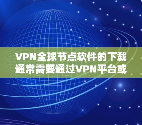 VPN全球节点软件的下载通常需要通过VPN平台或VPN服务提供商来获取。以下是一些常见的VPN全球节点软件及其下载方式 VPN全球节点软件的下载通常需要通过VPN平台或VPN服务提供商来获取。以下是一些常见的VPN全球节点软件及其下载方式