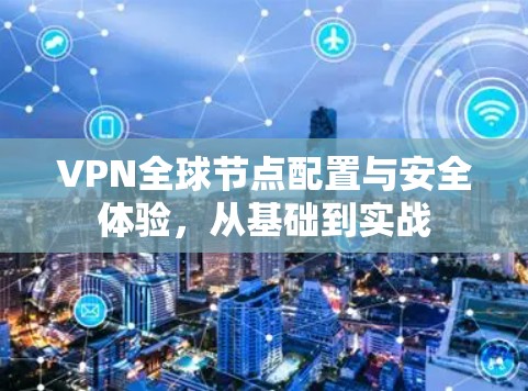 VPN全球节点配置与安全体验，从基础到实战
