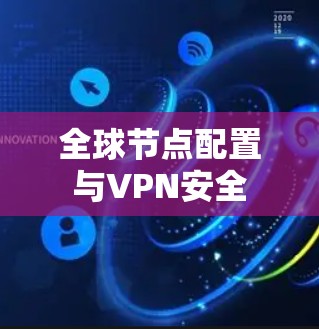 全球节点配置与VPN安全 全球节点配置与VPN安全