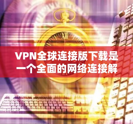 VPN全球连接版下载是一个全面的网络连接解决方案，旨在保护个人隐私和数据安全。以下是详细的步骤和建议，帮助你选择和使用适合自己的VPN服务