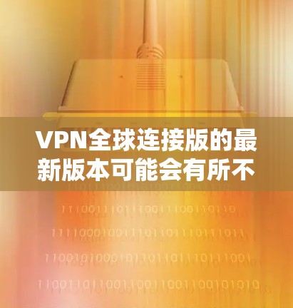 VPN全球连接版的最新版本可能会有所不同,但通常会有一些热门的推荐。以下是一些常见的VPN软件推荐,供您参考 VPN全球连接版的最新版本可能会有所不同,但通常会有一些热门的推荐。以下是一些常见的VPN软件推荐,供您参考
