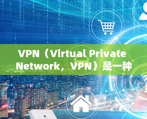 VPN（Virtual Private Network，VPN）是一种技术手段，允许个人或企业在一个安全的网络中连接到另一个网络，以保护不想要的网络流量。以下是关于VPN的详细解析