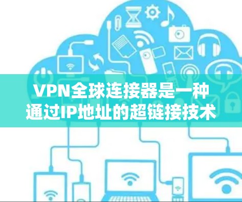 VPN全球连接器是一种通过IP地址的超链接技术来连接到目标服务器的技术,广泛应用于访问全球范围内的互联网。以下是一个详细的步骤指南,帮助您使用全球连接器连接到目标服务器 VPN全球连接器是一种通过IP地址的超链接技术来连接到目标服务器的技术,广泛应用于访问全球范围内的互联网。以下是一个详细的步骤指南,帮助您使用全球连接器连接到目标服务器