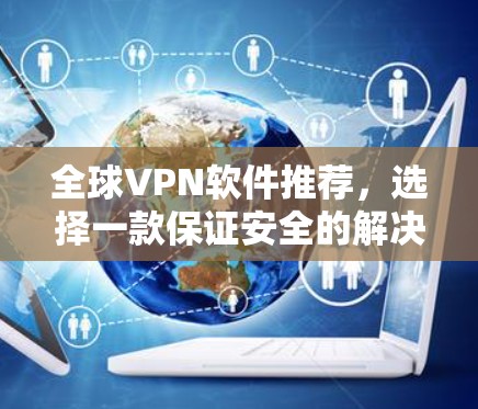 全球VPN软件推荐,选择一款保证安全的解决方案 全球VPN软件推荐,选择一款保证安全的解决方案