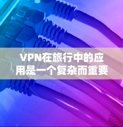 VPN在旅行中的应用是一个复杂而重要的话题，以下是对 VPN 在全球旅行中的应用和考虑的详细分析