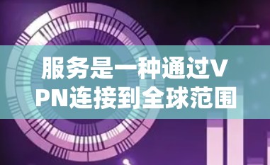 服务是一种通过VPN连接到全球范围内的网络资源,提供丰富且丰富的内容服务。以下是关于这种服务的详细说明 服务是一种通过VPN连接到全球范围内的网络资源,提供丰富且丰富的内容服务。以下是关于这种服务的详细说明