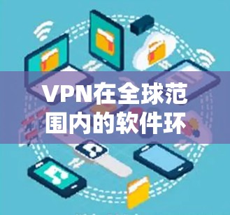 VPN在全球范围内的软件环境是一个复杂的问题，它不仅涉及到技术、法律、政策和社会文化因素，还涉及国际间的合作与竞争。以下是对VPN全球软件环境的总结