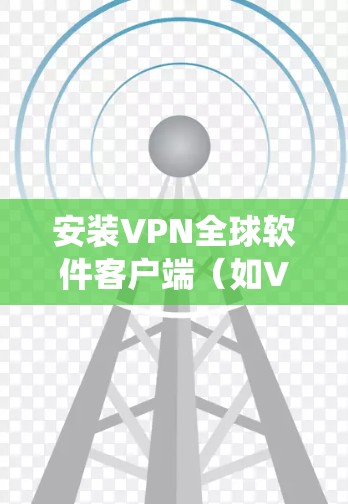 安装VPN全球软件客户端（如VPN Client）是常见的VPN连接步骤。以下是一些常用的操作步骤，适用于大多数操作系统
