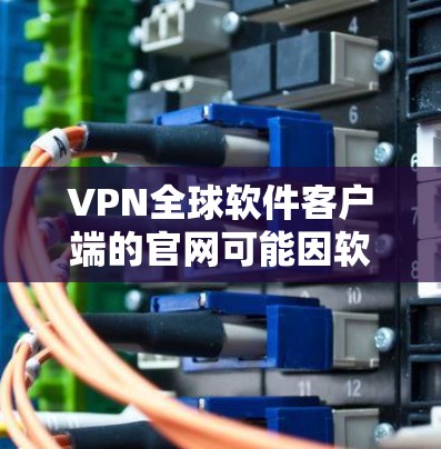 VPN全球软件客户端的官网可能因软件而异，但常见的VPN软件比如 VNet、VPN World 等的官网通常会提供详细的下载链接和相关说明。以下是一些常见的VPN软件的官方网站和相关信息