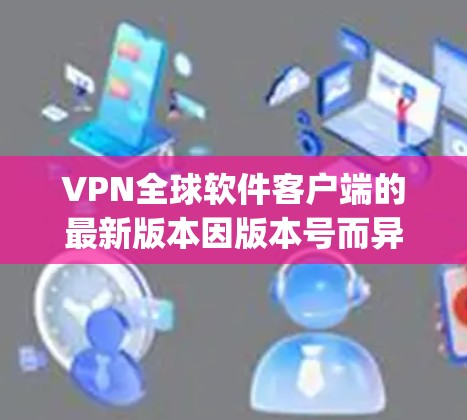 VPN全球软件客户端的最新版本因版本号而异,您可以参考以下一些流行的 VPN 软件,它们都是基于Cloudflare、OpenVPN 等协议设计的,性能稳定,功能强大 VPN全球软件客户端的最新版本因版本号而异,您可以参考以下一些流行的 VPN 软件,它们都是基于Cloudflare、OpenVPN 等协议设计的,性能稳定,功能强大