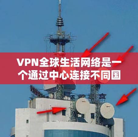 VPN全球生活网络是一个通过中心连接不同国家的VPN平台,旨在为全球用户提供便利的VPN服务。以下是该网络的核心概念和运作方式的详细解释 VPN全球生活网络是一个通过中心连接不同国家的VPN平台,旨在为全球用户提供便利的VPN服务。以下是该网络的核心概念和运作方式的详细解释