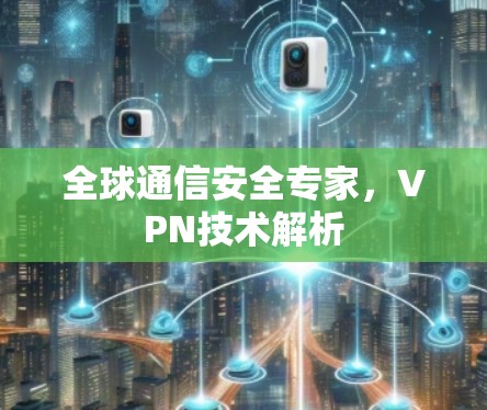 全球通信安全专家,VPN技术解析 全球通信安全专家,VPN技术解析