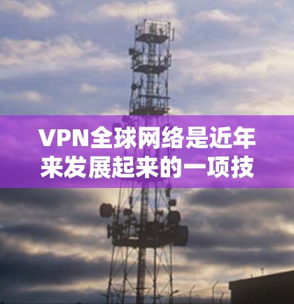 VPN全球网络是近年来发展起来的一项技术，旨在保护个人和机构的数据安全。以下是关于VPN全球网络的详细分步指南